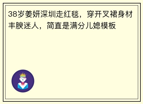 38岁姜妍深圳走红毯，穿开叉裙身材丰腴迷人，简直是满分儿媳模板
